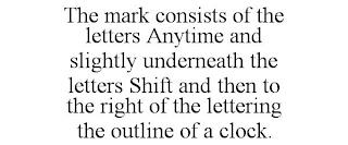 THE MARK CONSISTS OF THE LETTERS ANYTIME AND SLIGHTLY UNDERNEATH THE LETTERS SHIFT AND THEN TO THE RIGHT OF THE LETTERING THE OUTLINE OF A CLOCK. trademark