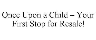 ONCE UPON A CHILD - YOUR FIRST STOP FOR RESALE! trademark