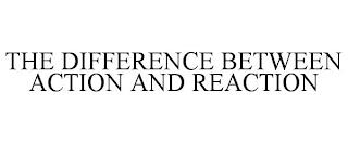 THE DIFFERENCE BETWEEN ACTION AND REACTION trademark