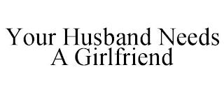 YOUR HUSBAND NEEDS A GIRLFRIEND trademark