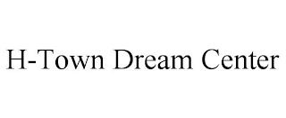 H-TOWN DREAM CENTER trademark