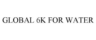 GLOBAL 6K FOR WATER trademark