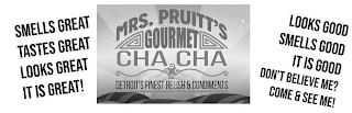 MRS. PRUITT'S GOURMET CHA CHA DETROIT'S FINEST RELISH & CONDIMENTS SMELLS GREAT TASTES GREAT LOOKS GREAT IT IS GREAT! LOOKS GOOD SMELLS GOOD IT IS GOOD DON'T BELIEVE ME? COME & SEE ME! trademark