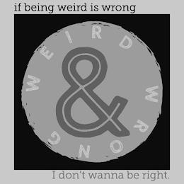 IF BEING WEIRD IS WRONG I DON'T WANNA BE RIGHT. WEIRD & WRONG trademark