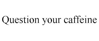 QUESTION YOUR CAFFEINE trademark