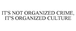 IT'S NOT ORGANIZED CRIME, IT'S ORGANIZED CULTURE trademark