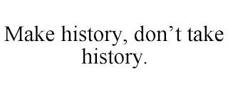 MAKE HISTORY, DON'T TAKE HISTORY. trademark