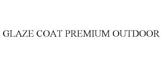 GLAZE COAT PREMIUM OUTDOOR trademark