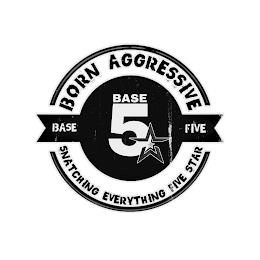 BORN AGGRESSIVE BASE FIVE BASE 5 SNATCHING EVERYTHING FIVE STAR trademark