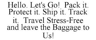 HELLO. LET'S GO! PACK IT. PROTECT IT. SHIP IT. TRACK IT. TRAVEL STRESS-FREE AND LEAVE THE BAGGAGE TO US! trademark