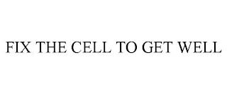 FIX THE CELL TO GET WELL trademark