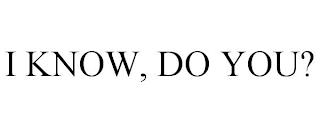 I KNOW, DO YOU? trademark