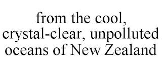 FROM THE COOL, CRYSTAL-CLEAR, UNPOLLUTED OCEANS OF NEW ZEALAND trademark