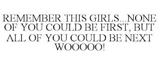 REMEMBER THIS GIRLS...NONE OF YOU COULD BE FIRST, BUT ALL OF YOU COULD BE NEXT WOOOOO! trademark