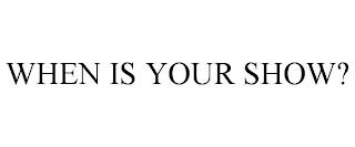 WHEN IS YOUR SHOW? trademark