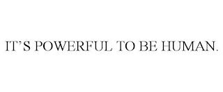 IT'S POWERFUL TO BE HUMAN. trademark