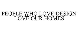 PEOPLE WHO LOVE DESIGN LOVE OUR HOMES trademark