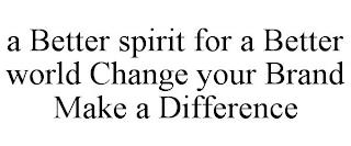 A BETTER SPIRIT FOR A BETTER WORLD CHANGE YOUR BRAND MAKE A DIFFERENCE trademark