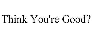 THINK YOU'RE GOOD? trademark