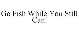 GO FISH WHILE YOU STILL CAN! trademark