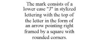 THE MARK CONSISTS OF A LOWER CASE "J" IN STYLIZED LETTERING WITH THE TOP OF THE LETTER IN THE FORM OF AN ARROW POINTING RIGHT FRAMED BY A SQUARE WITH ROUNDED CORNERS. trademark