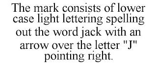 THE MARK CONSISTS OF LOWER CASE LIGHT LETTERING SPELLING OUT THE WORD JACK WITH AN ARROW OVER THE LETTER "J" POINTING RIGHT. trademark