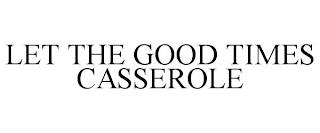 LET THE GOOD TIMES CASSEROLE trademark