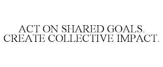 ACT ON SHARED GOALS. CREATE COLLECTIVE IMPACT. trademark