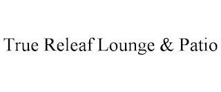 TRUE RELEAF LOUNGE & PATIO trademark