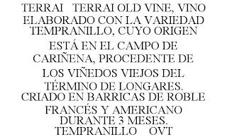 TERRAI TERRAI OLD VINE, VINO ELABORADO CON LA VARIEDAD TEMPRANILLO, CUYO ORIGEN ESTÁ EN EL CAMPO DE CARIÑENA, PROCEDENTE DE LOS VIÑEDOS VIEJOS DEL TÉRMINO DE LONGARES. CRIADO EN BARRICAS DE ROBLE FRANCÉS Y AMERICANO DURANTE 3 MESES. TEMPRANILLO OVT trademark