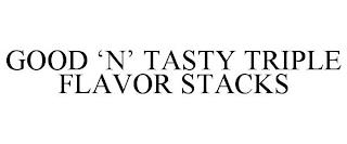 GOOD 'N' TASTY TRIPLE FLAVOR STACKS trademark