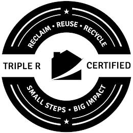 RECLAIM· REUSE· RECYCLE TRIPLE R CERTIFIED SMALL STEPS· BIG IMPACT trademark