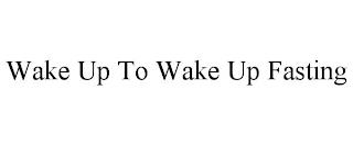 WAKE UP TO WAKE UP FASTING trademark