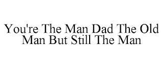 YOU'RE THE MAN DAD THE OLD MAN BUT STILL THE MAN trademark