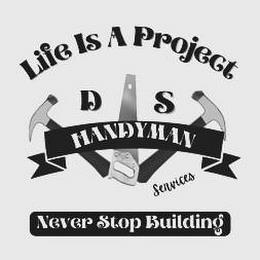 LIFE IS A PROJECT D S HANDYMAN SERVICES NEVER STOP BUILDING trademark