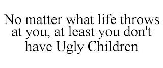 NO MATTER WHAT LIFE THROWS AT YOU, AT LEAST YOU DON'T HAVE UGLY CHILDREN trademark