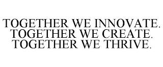 TOGETHER WE INNOVATE. TOGETHER WE CREATE. TOGETHER WE THRIVE. trademark