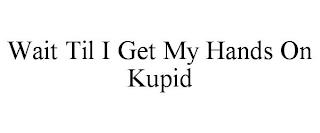 WAIT TIL I GET MY HANDS ON KUPID trademark