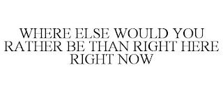 WHERE ELSE WOULD YOU RATHER BE THAN RIGHT HERE RIGHT NOW trademark