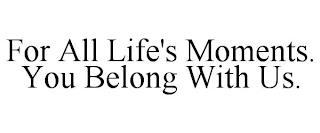 FOR ALL LIFE'S MOMENTS. YOU BELONG WITH US. trademark