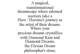 A MAGICAL, TRANSFORMATIONAL DREAMSCAPE WHERE ADORNED WARRIORS TAKE A HERO / HEROINE'S JOURNEY AS THE ARTIST OF THEIR DREAMS. WHERE YOUR PRECIOUS DREAMS CRYSTALLIZE WITH DIAMOND RAIN AND DIAMOND DREAMS, THE ELYSIAN DREAM PHILOSOPHER'S STONE. trademark