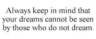 ALWAYS KEEP IN MIND THAT YOUR DREAMS CANNOT BE SEEN BY THOSE WHO DO NOT DREAM. trademark