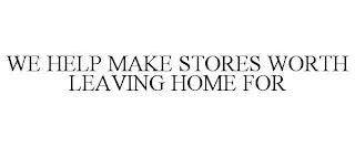 WE HELP MAKE STORES WORTH LEAVING HOME FOR trademark