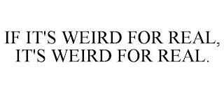 IF IT'S WEIRD FOR REAL, IT'S WEIRD FOR REAL. trademark