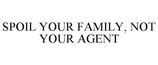 SPOIL YOUR FAMILY, NOT YOUR AGENT trademark