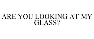 ARE YOU LOOKING AT MY GLASS? trademark