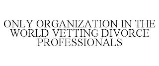 ONLY ORGANIZATION IN THE WORLD VETTING DIVORCE PROFESSIONALS trademark