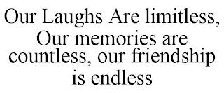 OUR LAUGHS ARE LIMITLESS, OUR MEMORIES ARE COUNTLESS, OUR FRIENDSHIP IS ENDLESS trademark