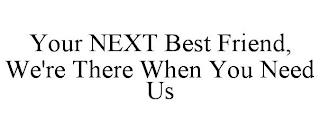 YOUR NEXT BEST FRIEND, WE'RE THERE WHEN YOU NEED US  trademark