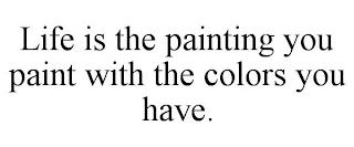 LIFE IS THE PAINTING YOU PAINT WITH THE COLORS YOU HAVE. trademark